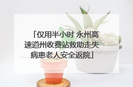 仅用半小时 永州高速道州收费站救助走失病患老人安全返院