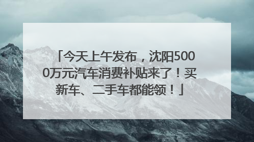 今天上午发布，沈阳5000万元汽车消费补贴来了！买新车、二手车都能领！