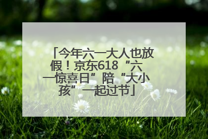 今年六一大人也放假！京东618“六一惊喜日”陪“大小孩”一起过节