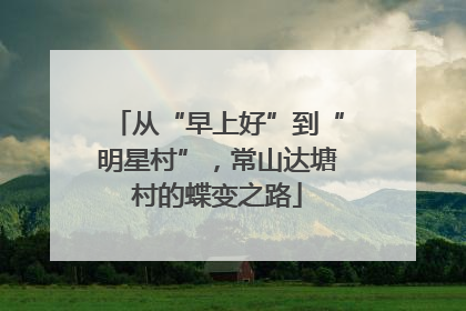 从“早上好”到“明星村”，常山达塘村的蝶变之路
