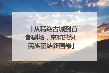 从精绝古城到首都剧场，京和共织民族团结新画卷