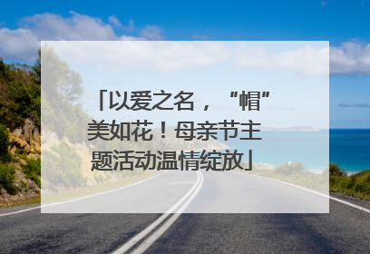 以爱之名，“帽” 美如花！母亲节主题活动温情绽放