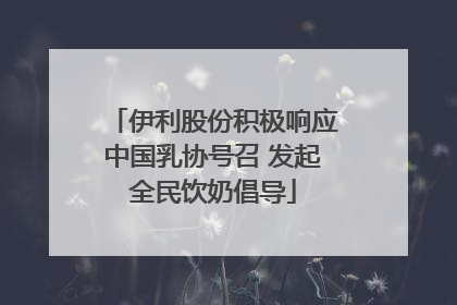 伊利股份积极响应中国乳协号召 发起全民饮奶倡导