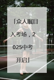 众人瞩目入考场，2025中考开启