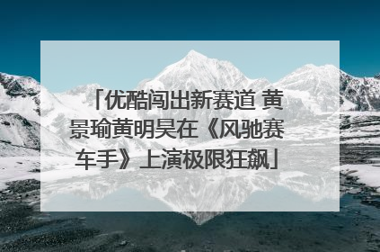 优酷闯出新赛道 黄景瑜黄明昊在《风驰赛车手》上演极限狂飙