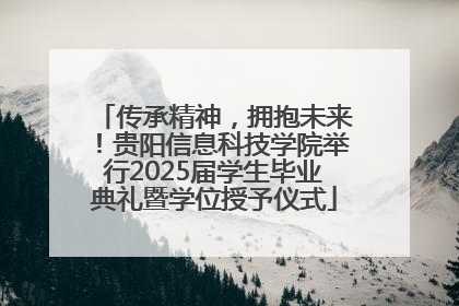 传承精神，拥抱未来！贵阳信息科技学院举行2025届学生毕业典礼暨学位授予仪式
