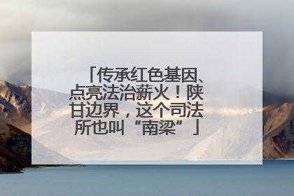 传承红色基因、点亮法治薪火！陕甘边界，这个司法所也叫“南梁”