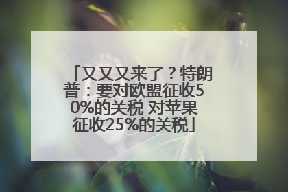 又又又来了？特朗普：要对欧盟征收50%的关税 对苹果征收25%的关税