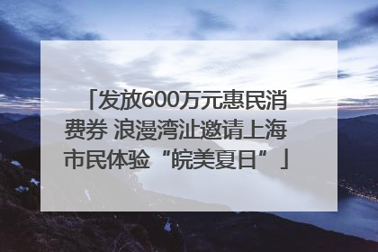 发放600万元惠民消费券 浪漫湾沚邀请上海市民体验“皖美夏日”