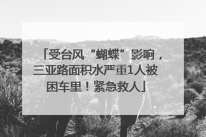受台风“蝴蝶”影响，三亚路面积水严重1人被困车里！紧急救人