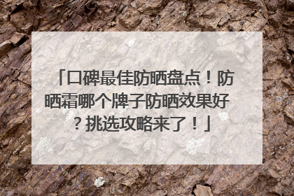 口碑最佳防晒盘点！防晒霜哪个牌子防晒效果好？挑选攻略来了！