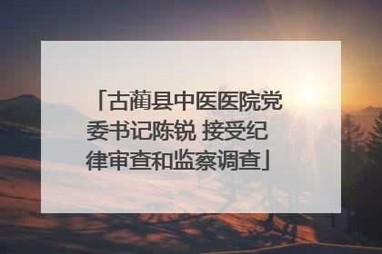 古蔺县中医医院党委书记陈锐 接受纪律审查和监察调查