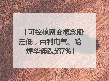 可控核聚变概念股走低，百利电气、哈焊华通跌超7%