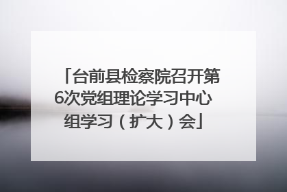 台前县检察院召开第6次党组理论学习中心组学习（扩大）会