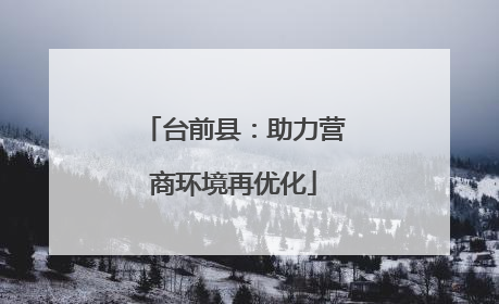 台前县：助力营商环境再优化