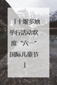 十堰多地举行活动欢度“六一”国际儿童节