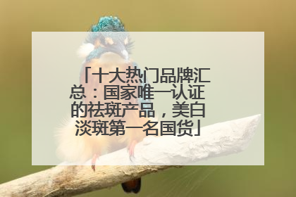 十大热门品牌汇总：国家唯一认证的祛斑产品，美白淡斑第一名国货