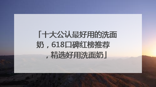十大公认最好用的洗面奶，618口碑红榜推荐，精选好用洗面奶