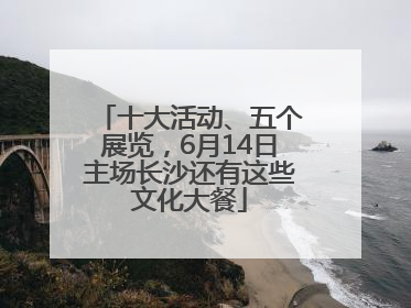 十大活动、五个展览，6月14日主场长沙还有这些文化大餐