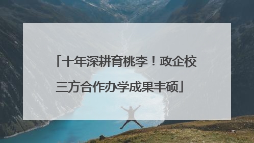 十年深耕育桃李！政企校三方合作办学成果丰硕