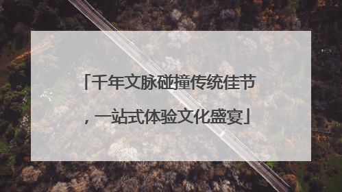 千年文脉碰撞传统佳节，一站式体验文化盛宴