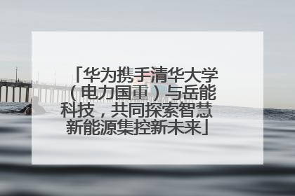 华为携手清华大学（电力国重）与岳能科技，共同探索智慧新能源集控新未来