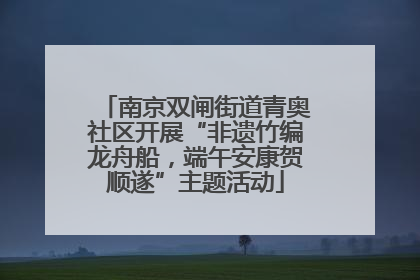 南京双闸街道青奥社区开展“非遗竹编龙舟船，端午安康贺顺遂”主题活动