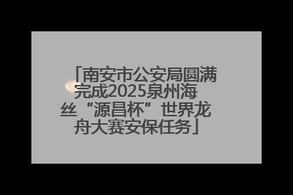 南安市公安局圆满完成2025泉州海丝“源昌杯”世界龙舟大赛安保任务