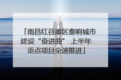 南昌红谷滩区奏响城市建设“奋进曲” 上半年重点项目全速推进