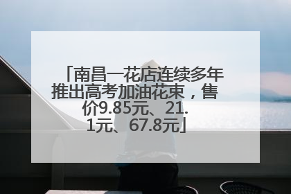 南昌一花店连续多年推出高考加油花束，售价9.85元、21.1元、67.8元