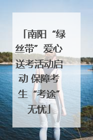 南阳“绿丝带”爱心送考活动启动 保障考生“考途”无忧