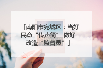 南阳市宛城区：当好民意“传声筒” 做好改造“监督员”