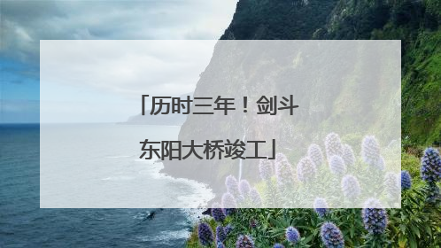 历时三年！剑斗东阳大桥竣工