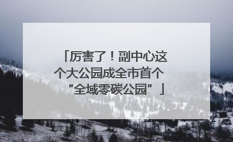 厉害了！副中心这个大公园成全市首个“全域零碳公园”