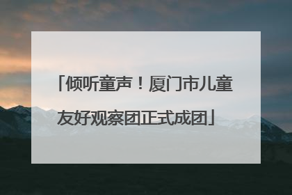 倾听童声！厦门市儿童友好观察团正式成团