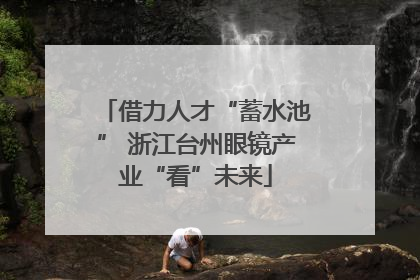 借力人才“蓄水池” 浙江台州眼镜产业“看”未来