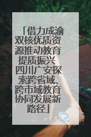 借力成渝双核优质资源推动教育提质振兴 四川广安探索跨省域、跨市域教育协同发展新路径