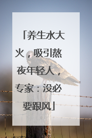 养生水大火，吸引熬夜年轻人，专家：没必要跟风