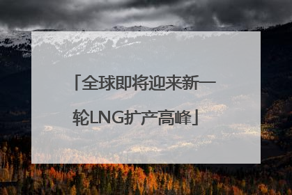 全球即将迎来新一轮LNG扩产高峰