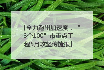 全力跑出加速度，“3个100”市重点工程5月攻坚传捷报