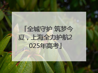 全城守护 筑梦今夏，上海全力护航2025年高考