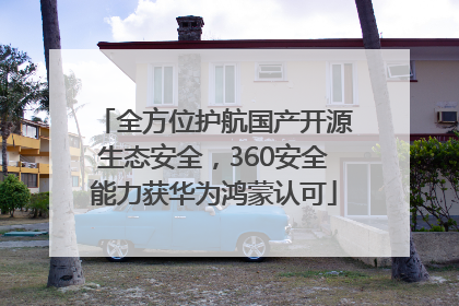 全方位护航国产开源生态安全，360安全能力获华为鸿蒙认可