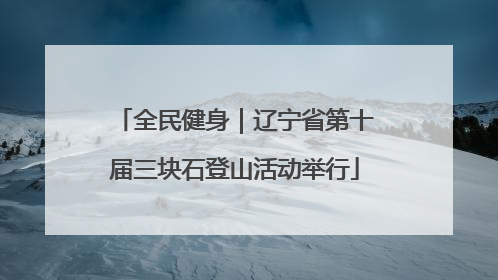 全民健身｜辽宁省第十届三块石登山活动举行