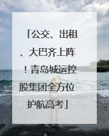 公交、出租、大巴齐上阵！青岛城运控股集团全方位护航高考