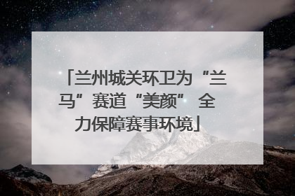 兰州城关环卫为“兰马”赛道“美颜” 全力保障赛事环境