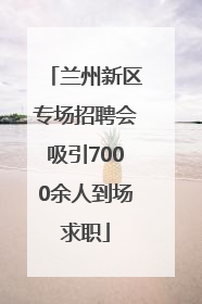 兰州新区专场招聘会吸引7000余人到场求职