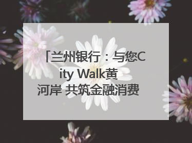 兰州银行：与您City Walk黄河岸 共筑金融消费“安全堤”