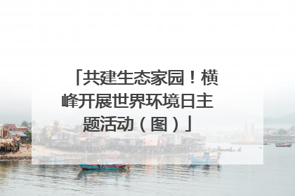 共建生态家园！横峰开展世界环境日主题活动（图）