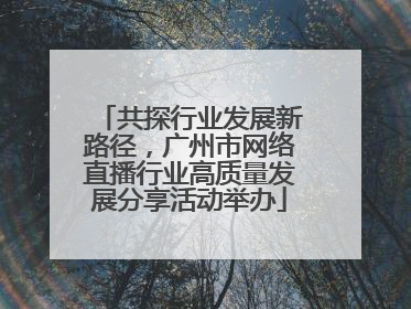 共探行业发展新路径，广州市网络直播行业高质量发展分享活动举办