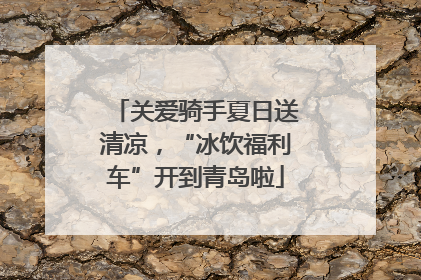 关爱骑手夏日送清凉，“冰饮福利车”开到青岛啦